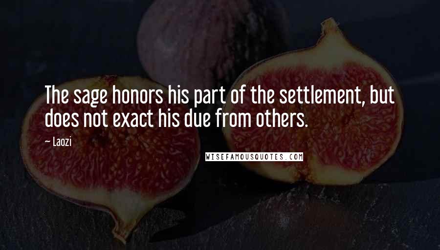 Laozi Quotes: The sage honors his part of the settlement, but does not exact his due from others.