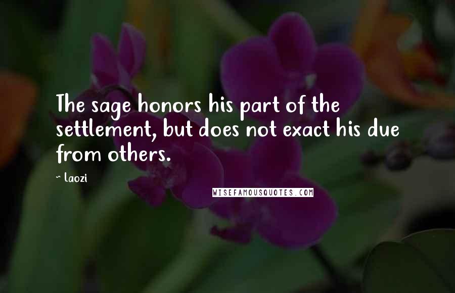 Laozi Quotes: The sage honors his part of the settlement, but does not exact his due from others.