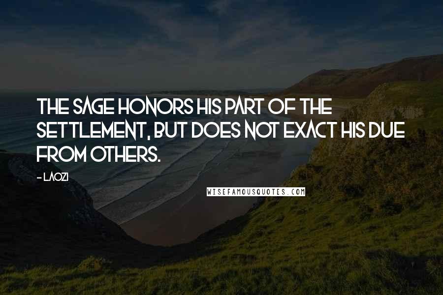 Laozi Quotes: The sage honors his part of the settlement, but does not exact his due from others.