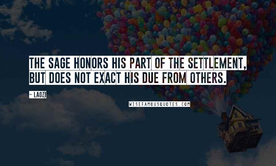 Laozi Quotes: The sage honors his part of the settlement, but does not exact his due from others.