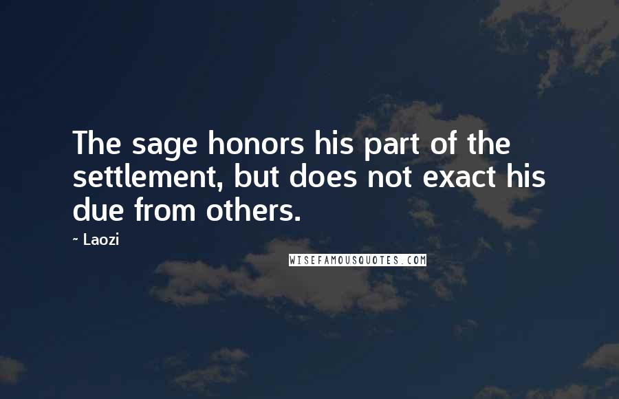 Laozi Quotes: The sage honors his part of the settlement, but does not exact his due from others.