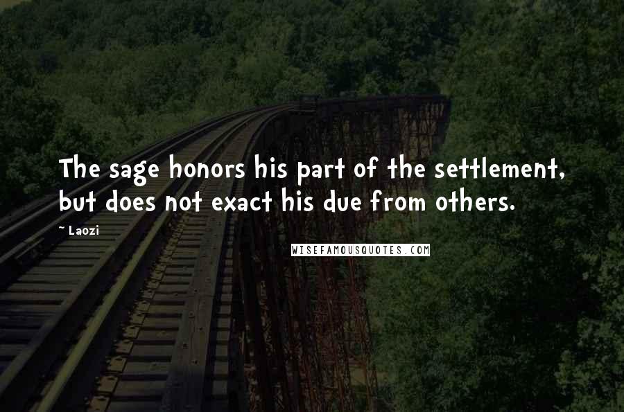 Laozi Quotes: The sage honors his part of the settlement, but does not exact his due from others.