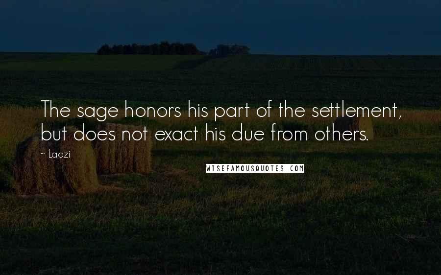 Laozi Quotes: The sage honors his part of the settlement, but does not exact his due from others.