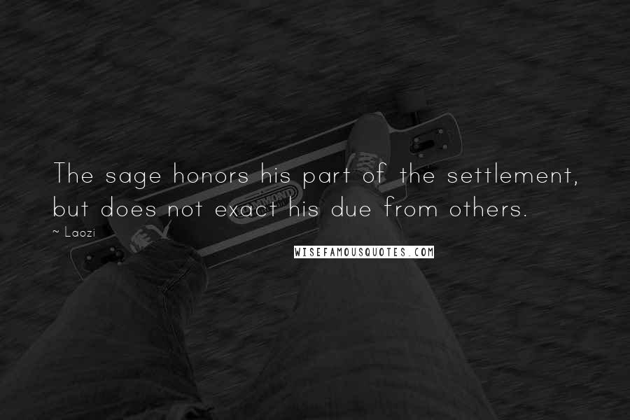 Laozi Quotes: The sage honors his part of the settlement, but does not exact his due from others.