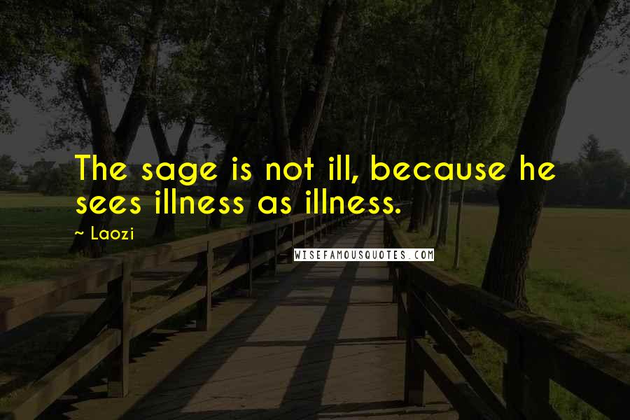 Laozi Quotes: The sage is not ill, because he sees illness as illness.