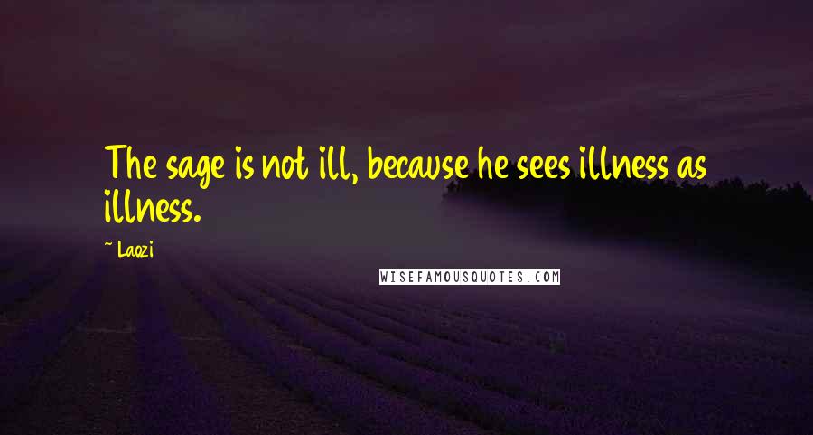 Laozi Quotes: The sage is not ill, because he sees illness as illness.