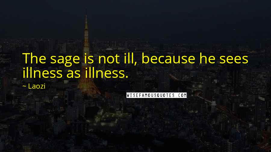 Laozi Quotes: The sage is not ill, because he sees illness as illness.
