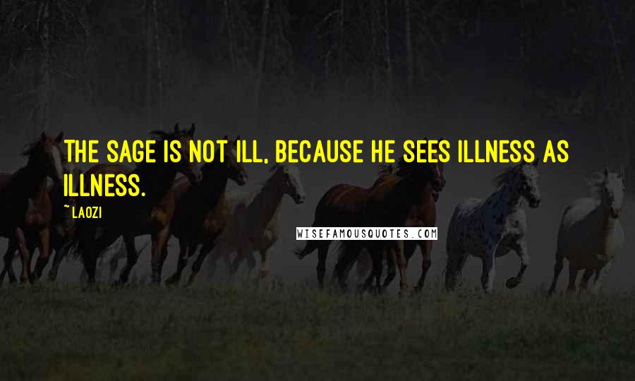 Laozi Quotes: The sage is not ill, because he sees illness as illness.