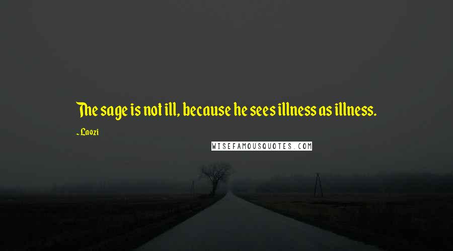 Laozi Quotes: The sage is not ill, because he sees illness as illness.