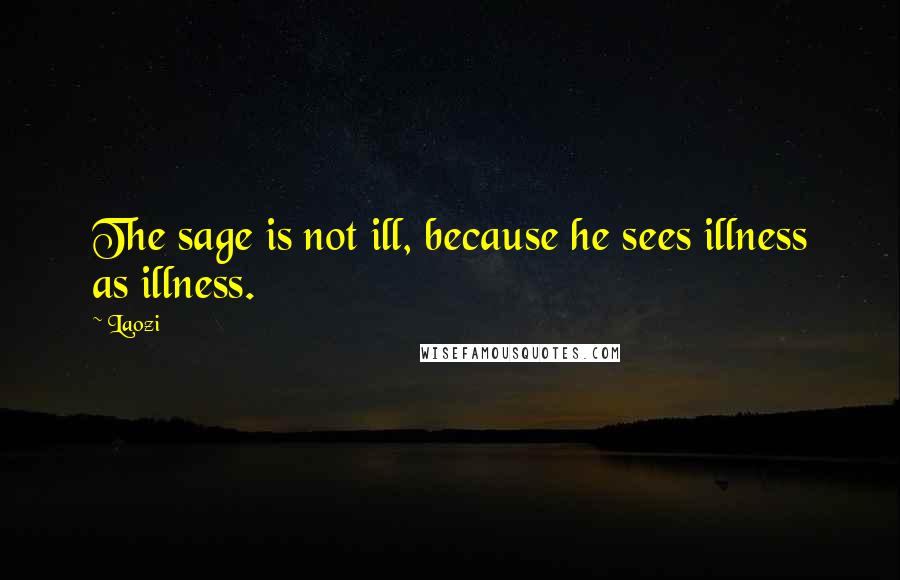 Laozi Quotes: The sage is not ill, because he sees illness as illness.