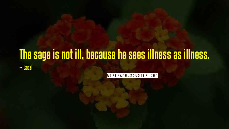 Laozi Quotes: The sage is not ill, because he sees illness as illness.