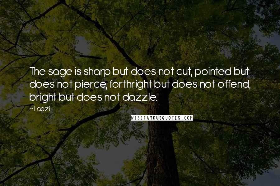 Laozi Quotes: The sage is sharp but does not cut, pointed but does not pierce, forthright but does not offend, bright but does not dazzle.