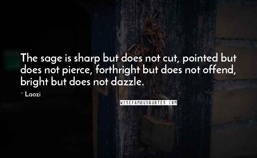 Laozi Quotes: The sage is sharp but does not cut, pointed but does not pierce, forthright but does not offend, bright but does not dazzle.