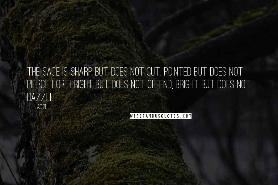 Laozi Quotes: The sage is sharp but does not cut, pointed but does not pierce, forthright but does not offend, bright but does not dazzle.
