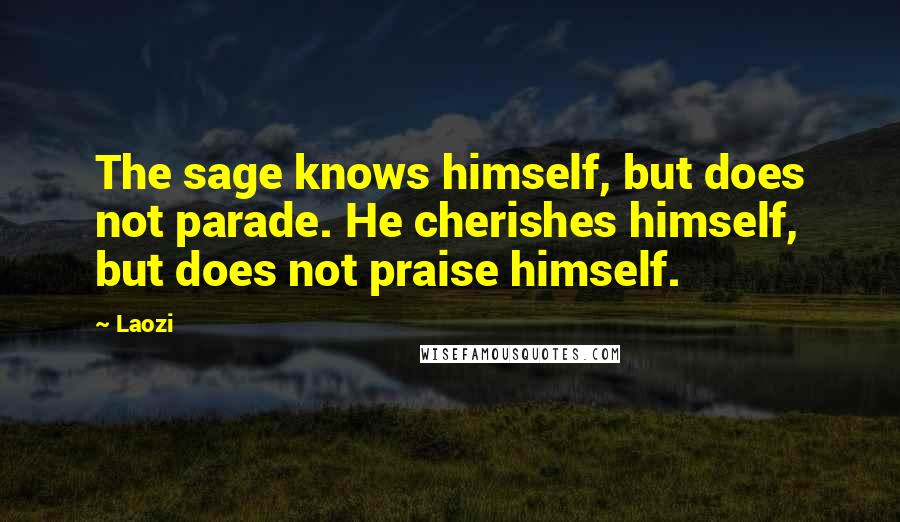 Laozi Quotes: The sage knows himself, but does not parade. He cherishes himself, but does not praise himself.