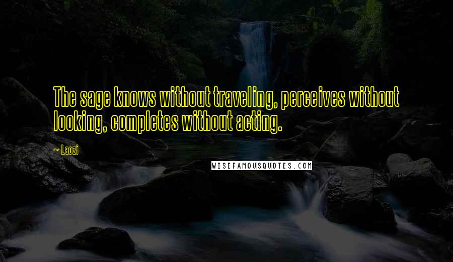 Laozi Quotes: The sage knows without traveling, perceives without looking, completes without acting.