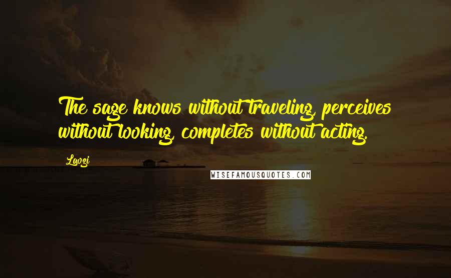 Laozi Quotes: The sage knows without traveling, perceives without looking, completes without acting.