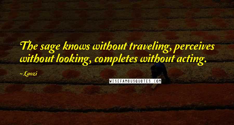 Laozi Quotes: The sage knows without traveling, perceives without looking, completes without acting.