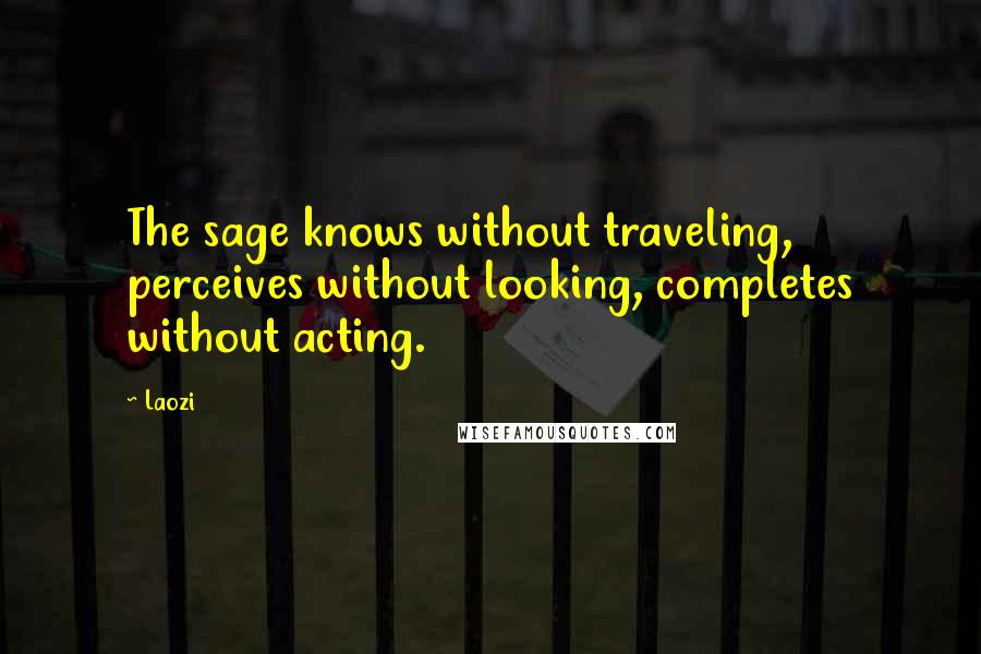 Laozi Quotes: The sage knows without traveling, perceives without looking, completes without acting.