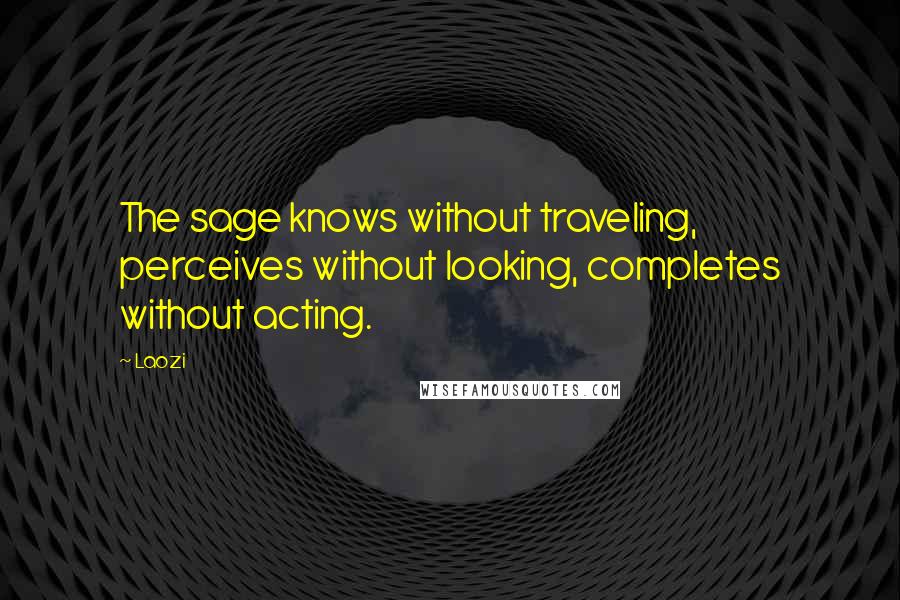 Laozi Quotes: The sage knows without traveling, perceives without looking, completes without acting.