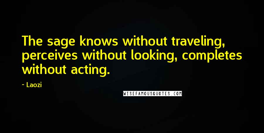 Laozi Quotes: The sage knows without traveling, perceives without looking, completes without acting.