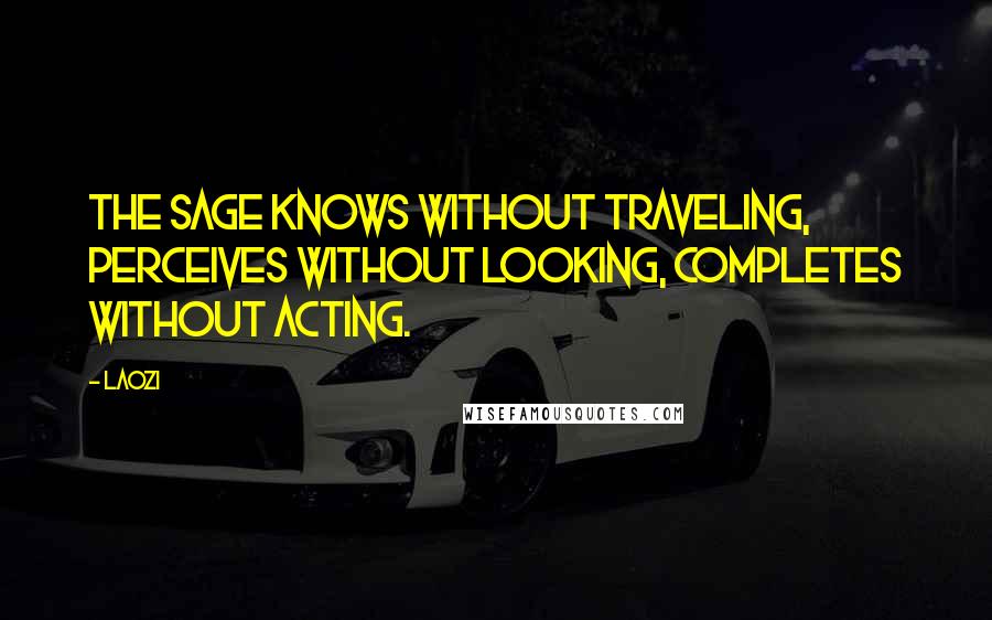 Laozi Quotes: The sage knows without traveling, perceives without looking, completes without acting.