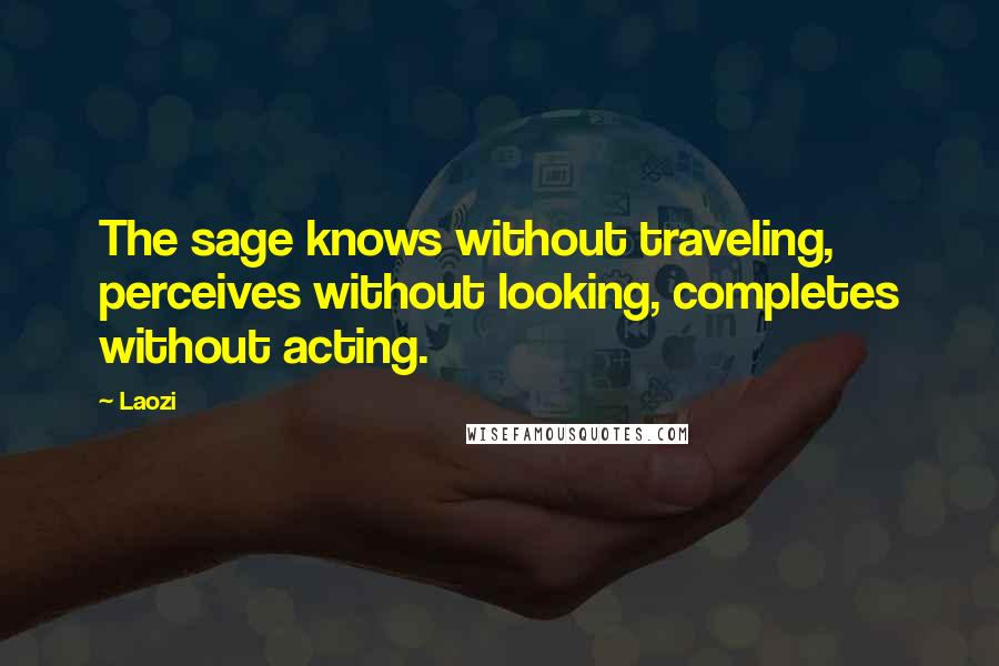 Laozi Quotes: The sage knows without traveling, perceives without looking, completes without acting.