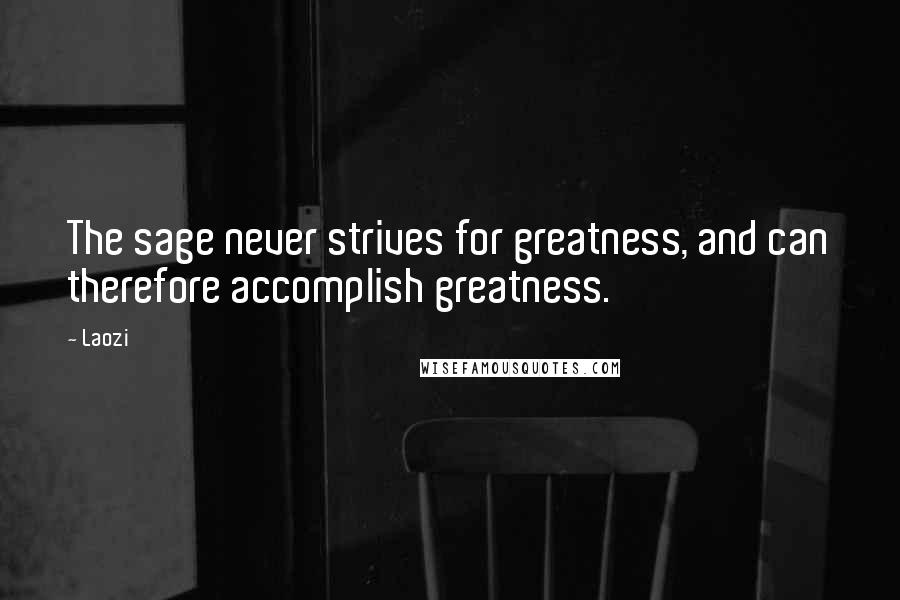 Laozi Quotes: The sage never strives for greatness, and can therefore accomplish greatness.