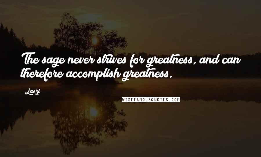 Laozi Quotes: The sage never strives for greatness, and can therefore accomplish greatness.