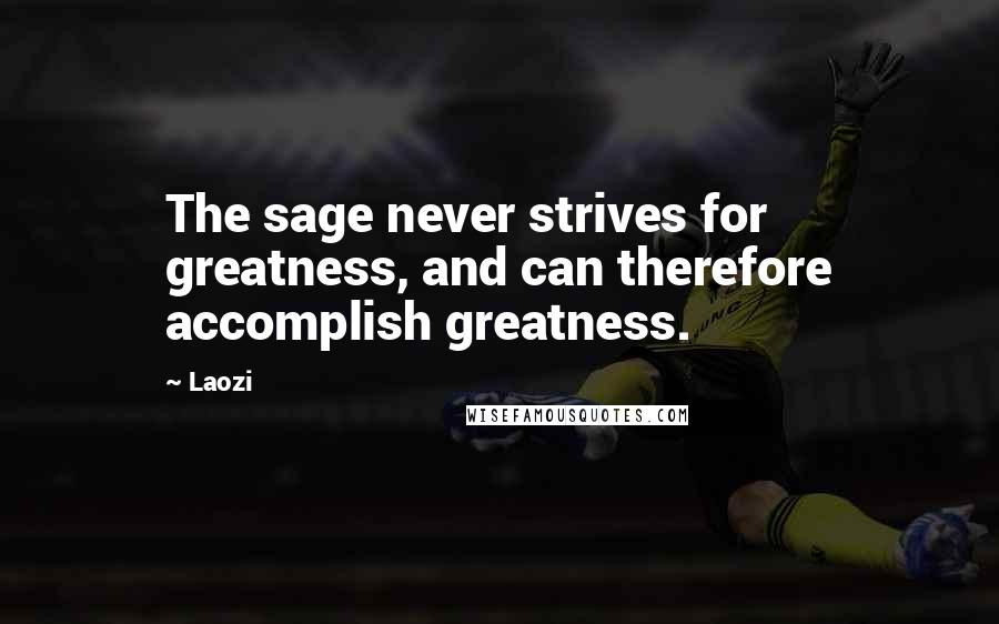 Laozi Quotes: The sage never strives for greatness, and can therefore accomplish greatness.