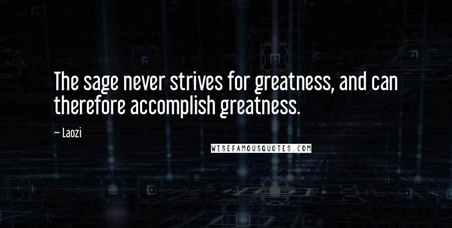 Laozi Quotes: The sage never strives for greatness, and can therefore accomplish greatness.