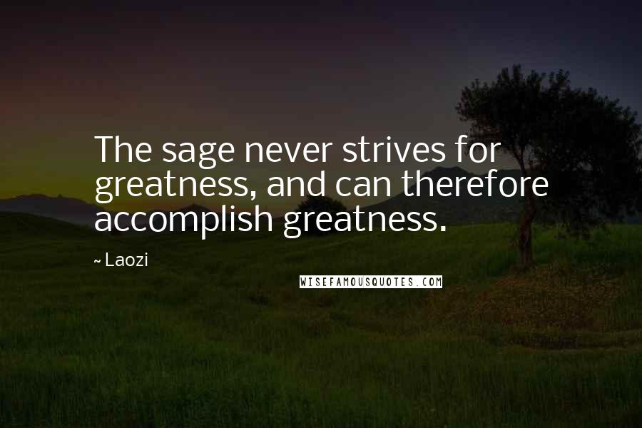 Laozi Quotes: The sage never strives for greatness, and can therefore accomplish greatness.