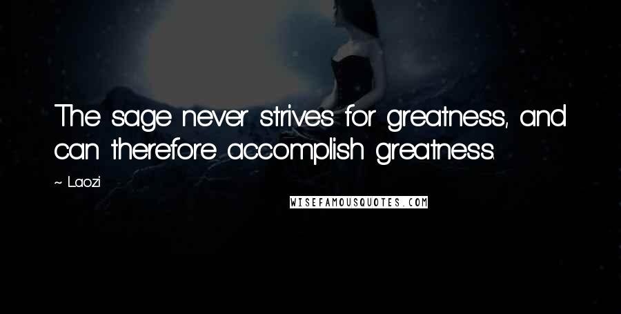 Laozi Quotes: The sage never strives for greatness, and can therefore accomplish greatness.