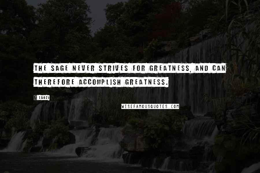 Laozi Quotes: The sage never strives for greatness, and can therefore accomplish greatness.