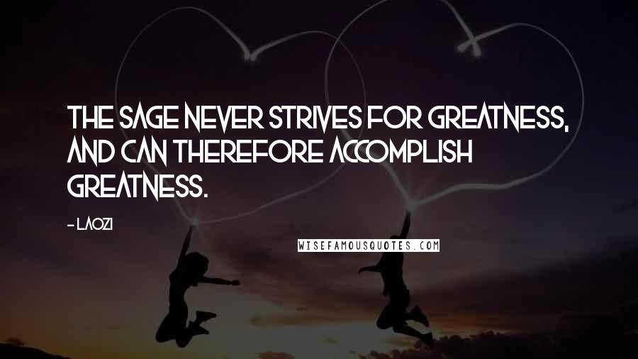 Laozi Quotes: The sage never strives for greatness, and can therefore accomplish greatness.