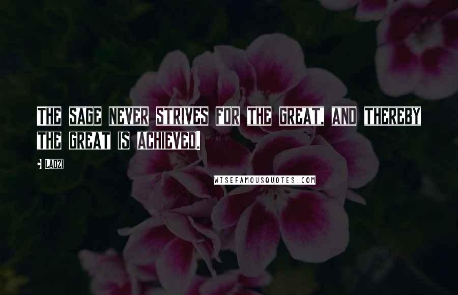 Laozi Quotes: The sage never strives for the great, and thereby the great is achieved.