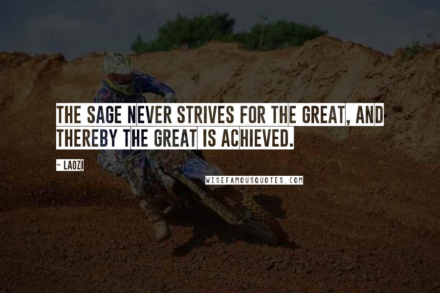Laozi Quotes: The sage never strives for the great, and thereby the great is achieved.
