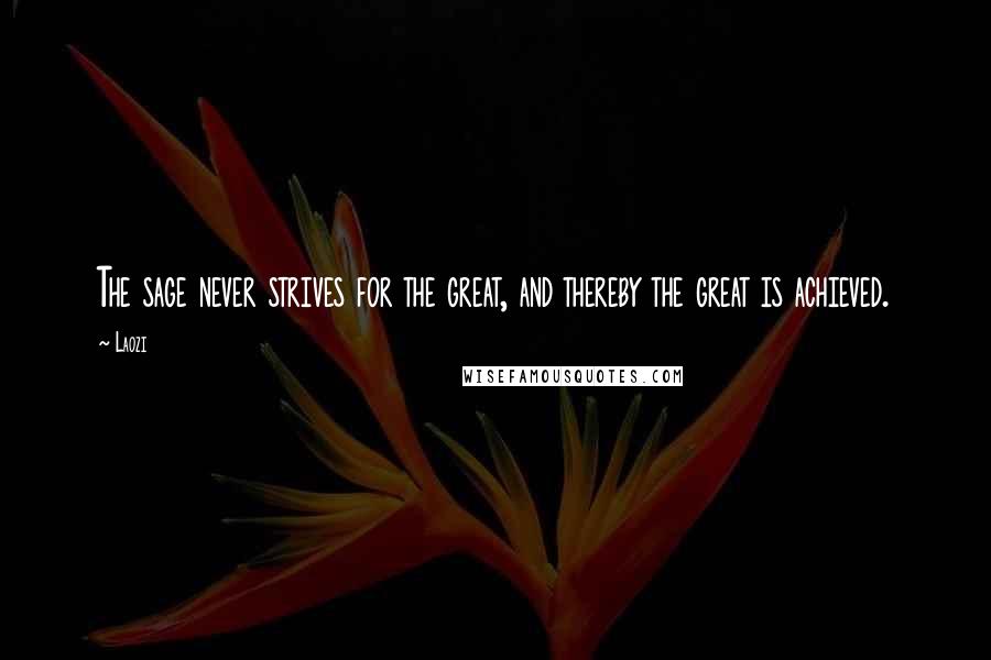 Laozi Quotes: The sage never strives for the great, and thereby the great is achieved.