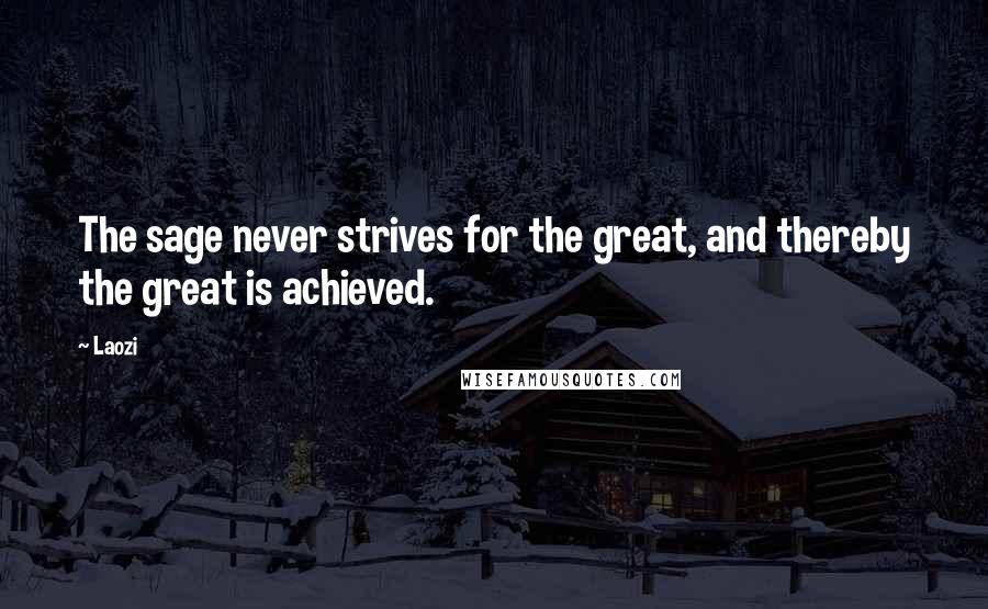 Laozi Quotes: The sage never strives for the great, and thereby the great is achieved.