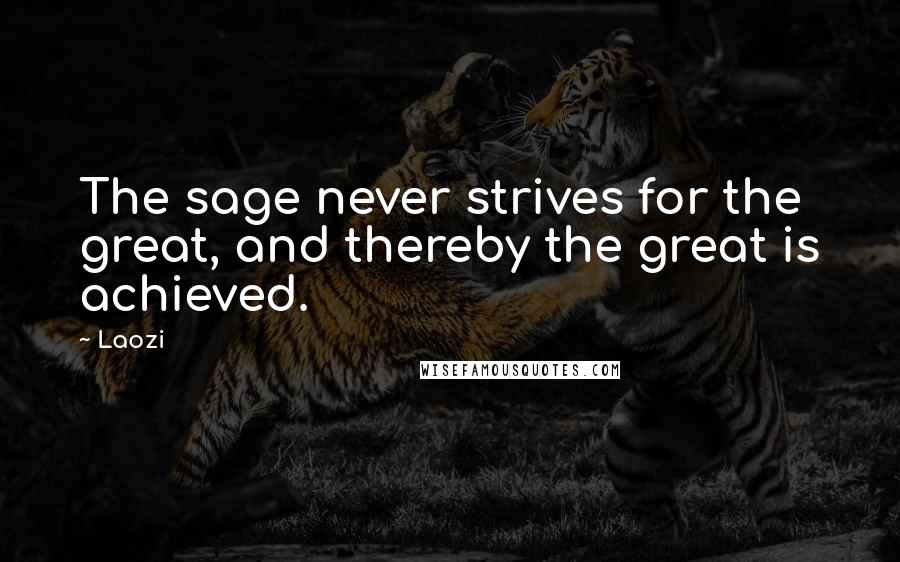 Laozi Quotes: The sage never strives for the great, and thereby the great is achieved.