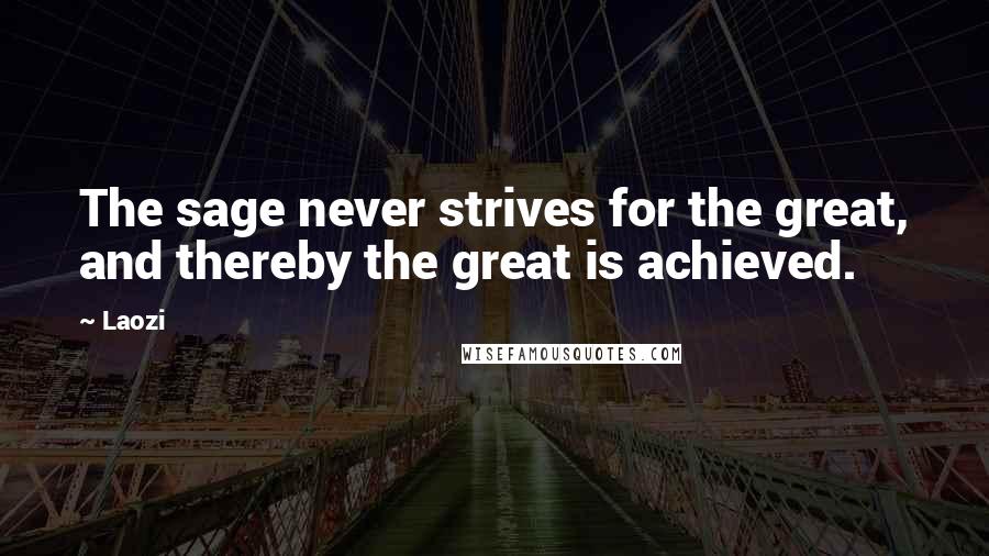 Laozi Quotes: The sage never strives for the great, and thereby the great is achieved.