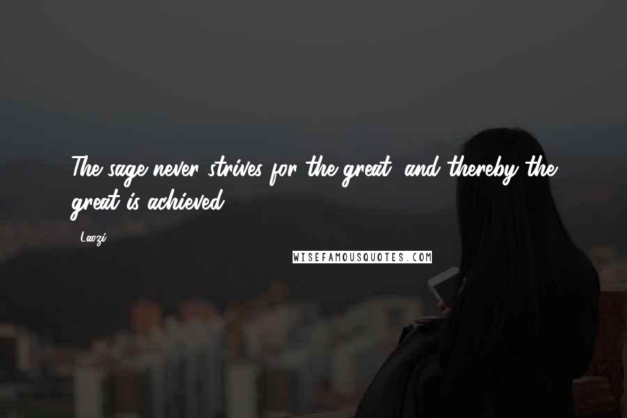 Laozi Quotes: The sage never strives for the great, and thereby the great is achieved.
