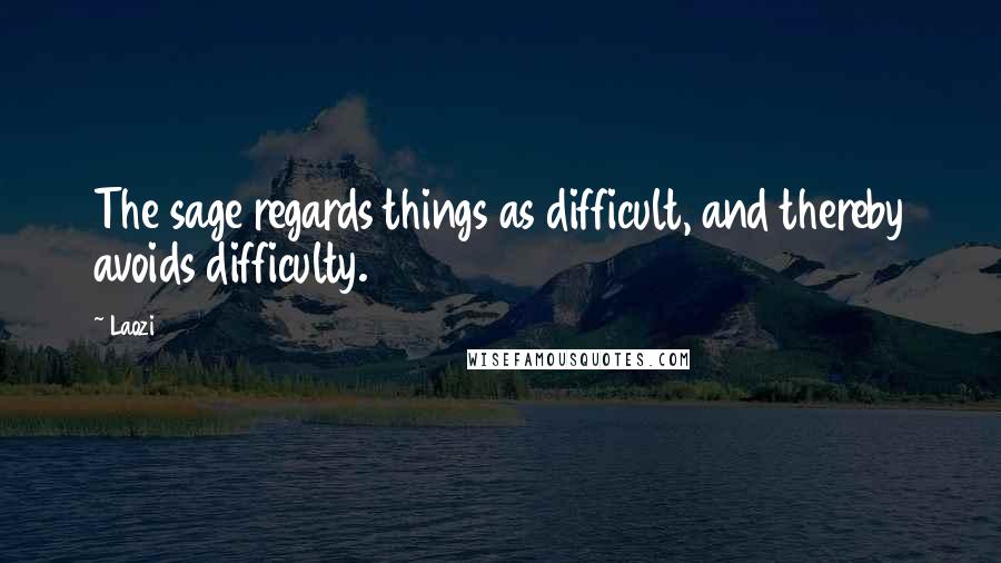 Laozi Quotes: The sage regards things as difficult, and thereby avoids difficulty.