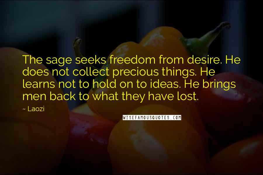 Laozi Quotes: The sage seeks freedom from desire. He does not collect precious things. He learns not to hold on to ideas. He brings men back to what they have lost.