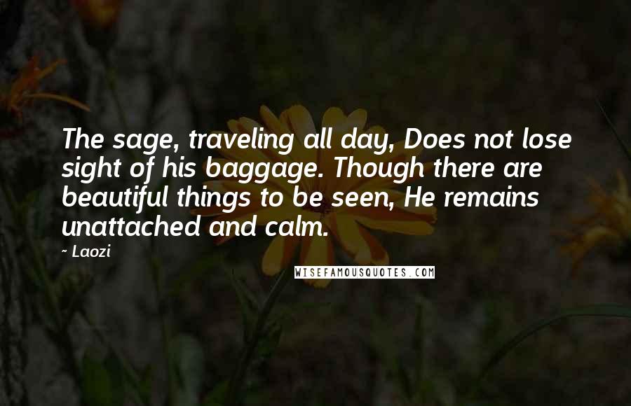 Laozi Quotes: The sage, traveling all day, Does not lose sight of his baggage. Though there are beautiful things to be seen, He remains unattached and calm.