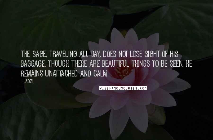 Laozi Quotes: The sage, traveling all day, Does not lose sight of his baggage. Though there are beautiful things to be seen, He remains unattached and calm.