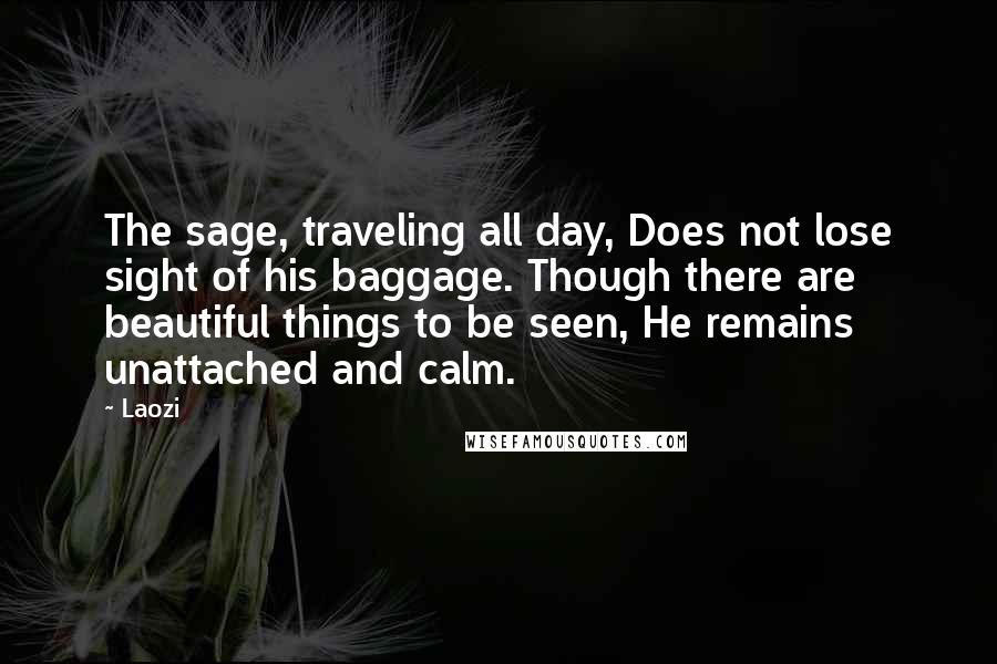 Laozi Quotes: The sage, traveling all day, Does not lose sight of his baggage. Though there are beautiful things to be seen, He remains unattached and calm.