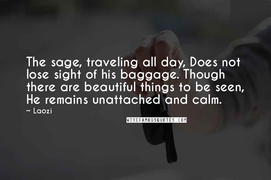 Laozi Quotes: The sage, traveling all day, Does not lose sight of his baggage. Though there are beautiful things to be seen, He remains unattached and calm.