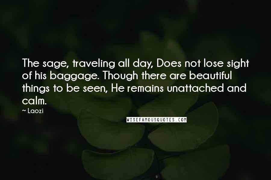 Laozi Quotes: The sage, traveling all day, Does not lose sight of his baggage. Though there are beautiful things to be seen, He remains unattached and calm.