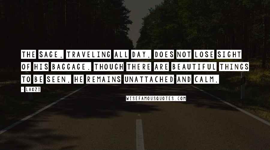 Laozi Quotes: The sage, traveling all day, Does not lose sight of his baggage. Though there are beautiful things to be seen, He remains unattached and calm.